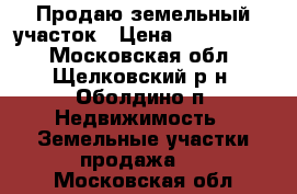 Продаю земельный участок › Цена ­ 6 000 000 - Московская обл., Щелковский р-н, Оболдино п. Недвижимость » Земельные участки продажа   . Московская обл.